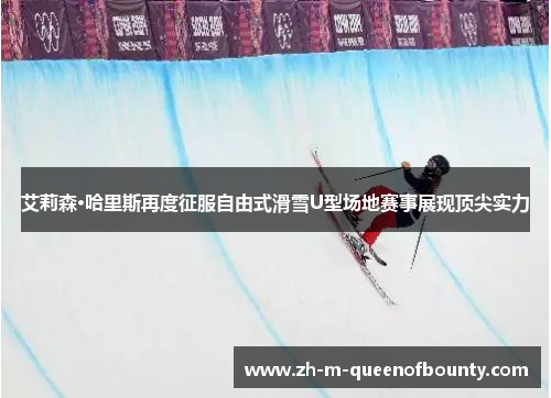 艾莉森·哈里斯再度征服自由式滑雪U型场地赛事展现顶尖实力