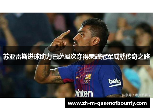 苏亚雷斯进球助力巴萨屡次夺得荣耀冠军成就传奇之路