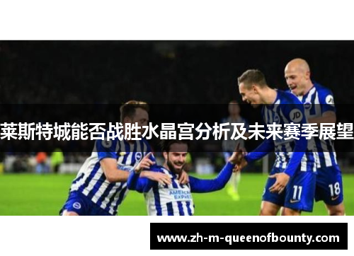 莱斯特城能否战胜水晶宫分析及未来赛季展望