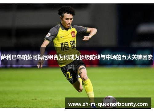 萨利巴乌帕楚阿梅尼组合为何成为顶级防线与中场的五大关键因素