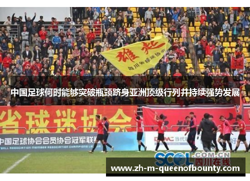中国足球何时能够突破瓶颈跻身亚洲顶级行列并持续强势发展