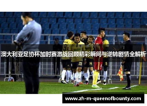 澳大利亚足协杯加时赛激战回顾精彩瞬间与逆转剧情全解析