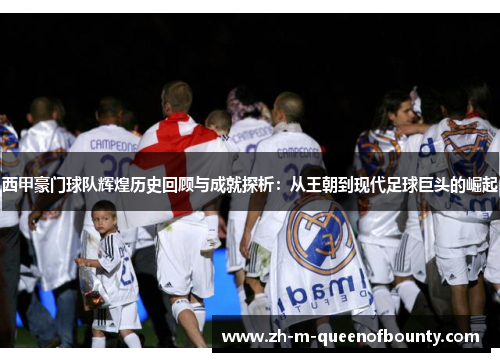 西甲豪门球队辉煌历史回顾与成就探析：从王朝到现代足球巨头的崛起