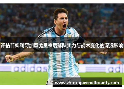 评估菲奥利奇加盟戈里察后球队实力与战术变化的深远影响