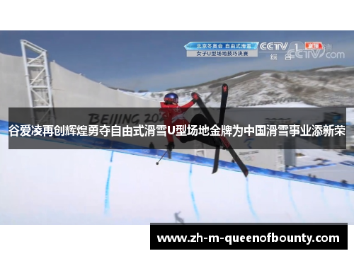 谷爱凌再创辉煌勇夺自由式滑雪U型场地金牌为中国滑雪事业添新荣