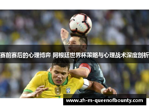 赛前赛后的心理博弈 阿根廷世界杯策略与心理战术深度剖析