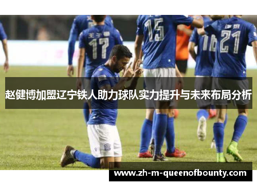 赵健博加盟辽宁铁人助力球队实力提升与未来布局分析