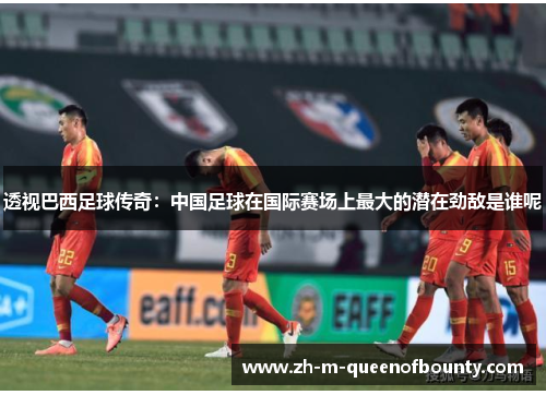 透视巴西足球传奇：中国足球在国际赛场上最大的潜在劲敌是谁呢