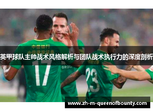 英甲球队主帅战术风格解析与团队战术执行力的深度剖析
