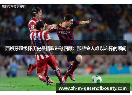 西班牙超级杯历史最精彩进球回顾:那些令人难以忘怀的瞬间 西班牙超级杯历史最精彩进球回顾:那些令人难以忘怀的瞬间