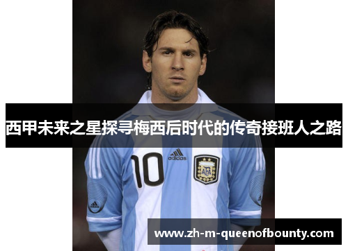 西甲未来之星探寻梅西后时代的传奇接班人之路 西甲未来之星探寻梅西后时代的传奇接班人之路