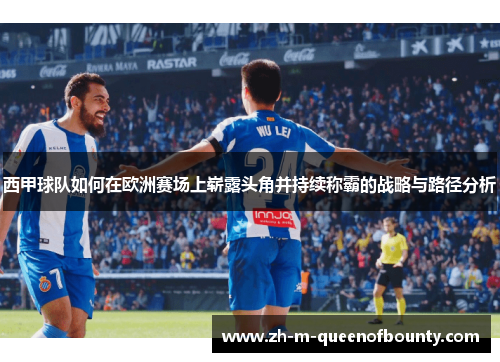 西甲球队如何在欧洲赛场上崭露头角并持续称霸的战略与路径分析 西甲球队如何在欧洲赛场上崭露头角并持续称霸的战略与路径分析
