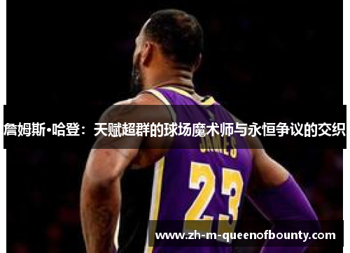 詹姆斯·哈登:天赋超群的球场魔术师与永恒争议的交织 詹姆斯·哈登:天赋超群的球场魔术师与永恒争议的交织