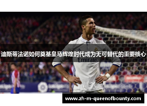 迪斯蒂法诺如何奠基皇马辉煌时代成为无可替代的重要核心