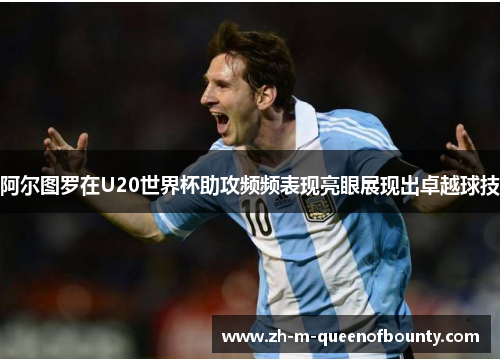 阿尔图罗在U20世界杯助攻频频表现亮眼展现出卓越球技