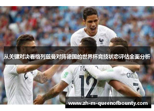 从关键对决看格列兹曼对阵德国的世界杯竞技状态评估全面分析