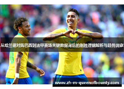 从哈兰德对阵巴西到法甲赛场关键数据背后的制胜逻辑解析与趋势洞察