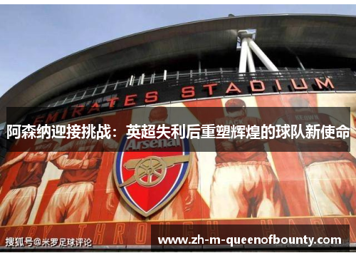 阿森纳迎接挑战:英超失利后重塑辉煌的球队新使命 阿森纳迎接挑战:英超失利后重塑辉煌的球队新使命