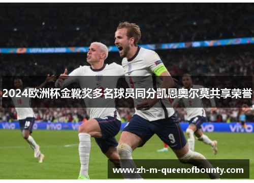 2024欧洲杯金靴奖多名球员同分凯恩奥尔莫共享荣誉 2024欧洲杯金靴奖多名球员同分凯恩奥尔莫共享荣誉