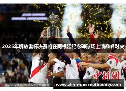 2025年解放者杯决赛将在阿根廷纪念碑球场上演巅峰对决 2025年解放者杯决赛将在阿根廷纪念碑球场上演巅峰对决