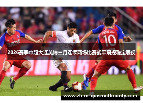 2026赛季中超大连英博三月连续两场比赛战平展现稳定表现 2026赛季中超大连英博三月连续两场比赛战平展现稳定表现