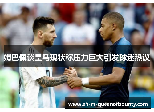 姆巴佩谈皇马现状称压力巨大引发球迷热议