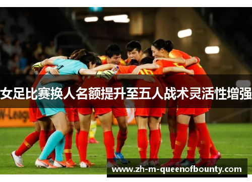 女足比赛换人名额提升至五人战术灵活性增强