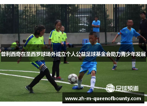 普利西奇在圣西罗球场外成立个人公益足球基金会助力青少年发展 普利西奇在圣西罗球场外成立个人公益足球基金会助力青少年发展