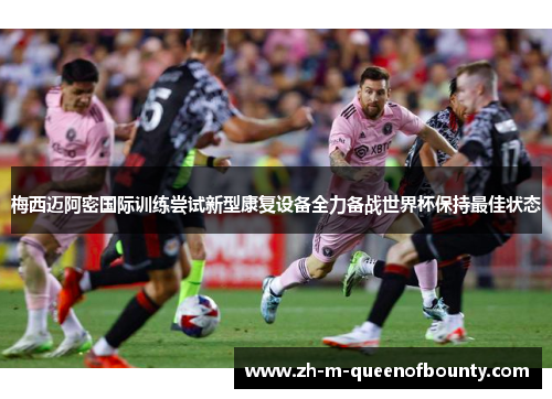 梅西迈阿密国际训练尝试新型康复设备全力备战世界杯保持最佳状态 梅西迈阿密国际训练尝试新型康复设备全力备战世界杯保持最佳状态