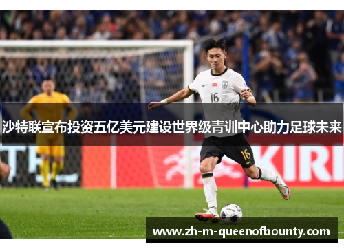 沙特联宣布投资五亿美元建设世界级青训中心助力足球未来 沙特联宣布投资五亿美元建设世界级青训中心助力足球未来