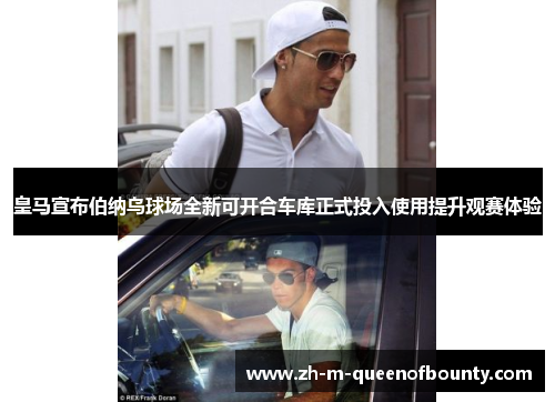 皇马宣布伯纳乌球场全新可开合车库正式投入使用提升观赛体验 皇马宣布伯纳乌球场全新可开合车库正式投入使用提升观赛体验