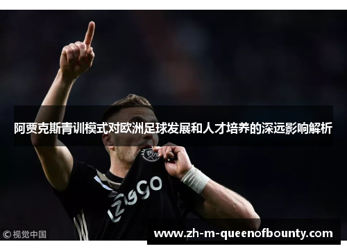 阿贾克斯青训模式对欧洲足球发展和人才培养的深远影响解析 阿贾克斯青训模式对欧洲足球发展和人才培养的深远影响解析