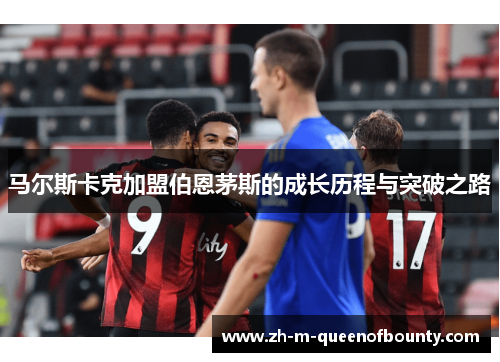 马尔斯卡克加盟伯恩茅斯的成长历程与突破之路 马尔斯卡克加盟伯恩茅斯的成长历程与突破之路