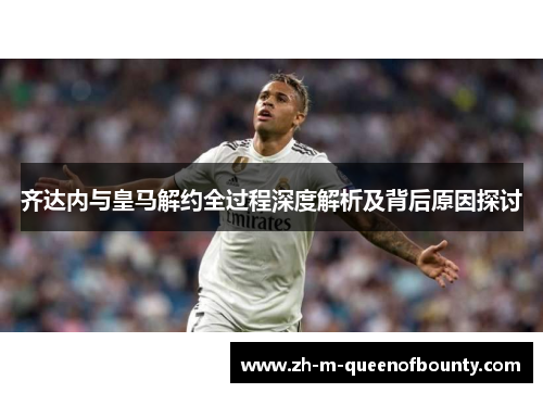 齐达内与皇马解约全过程深度解析及背后原因探讨