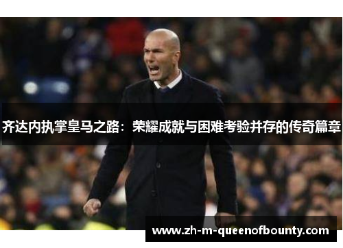 齐达内执掌皇马之路:荣耀成就与困难考验并存的传奇篇章 齐达内执掌皇马之路:荣耀成就与困难考验并存的传奇篇章
