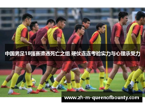 中国男足18强赛遭遇死亡之组 硬仗连连考验实力与心理承受力 中国男足18强赛遭遇死亡之组 硬仗连连考验实力与心理承受力