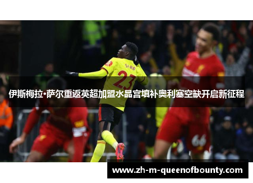 伊斯梅拉·萨尔重返英超加盟水晶宫填补奥利塞空缺开启新征程 伊斯梅拉·萨尔重返英超加盟水晶宫填补奥利塞空缺开启新征程