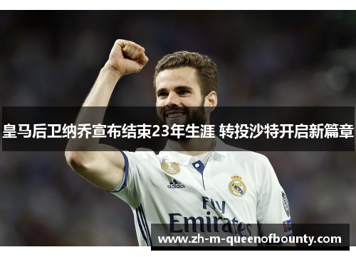 皇马后卫纳乔宣布结束23年生涯 转投沙特开启新篇章 皇马后卫纳乔宣布结束23年生涯 转投沙特开启新篇章
