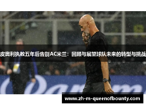 皮奥利执教五年后告别AC米兰：回顾与展望球队未来的转型与挑战