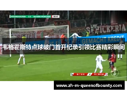 韦格霍斯特点球破门首开纪录引领比赛精彩瞬间 韦格霍斯特点球破门首开纪录引领比赛精彩瞬间