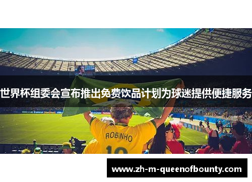 世界杯组委会宣布推出免费饮品计划为球迷提供便捷服务 世界杯组委会宣布推出免费饮品计划为球迷提供便捷服务